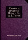 Elements of General History. Ed. by B. Turner - Alexander Fraser Tytler