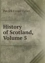 History of Scotland, Volume 5 - Patrick Fraser Tytler