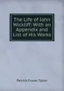 The Life of John Wickliff: With an Appendix and List of His Works - Patrick Fraser Tytler
