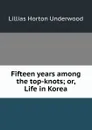 Fifteen years among the top-knots; or, Life in Korea - Lillias Horton Underwood