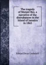 The tragedy of Morant Bay, a narrative of the distrubances in the Island of Jamaica in 1865 - Edward Bean Underhill