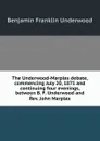 The Underwood-Marples debate, commencing July 20, 1875 and continuing four evenings, between B. F. Underwood and Rev. John Marples - Benjamin Franklin Underwood