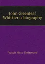 John Greenleaf Whittier: a biography - Francis Henry Underwood