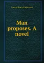 Man proposes. A novel - Francis Henry Underwood