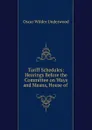 Tariff Schedules: Hearings Before the Committee on Ways and Means, House of . - Oscar Wilder Underwood