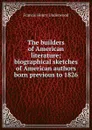 The builders of American literature; biographical sketches of American authors born previous to 1826 - Francis Henry Underwood