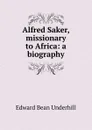 Alfred Saker, missionary to Africa: a biography - Edward Bean Underhill
