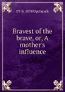 Bravest of the brave, or, A mother.s influence - J T. b. 1870 Upchurch