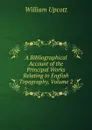 A Bibliographical Account of the Principal Works Relating to English Topography, Volume 2 - William Upcott