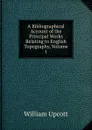 A Bibliographical Account of the Principal Works Relating to English Topography, Volume 1 - William Upcott