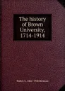 The history of Brown University, 1714-1914 - Walter C. 1862-1928 Bronson