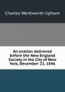 An oration delivered before the New England Society in the City of New York, December 22, 1846 - Charles Wentworth Upham