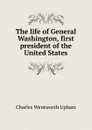 The life of General Washington, first president of the United States - Charles Wentworth Upham