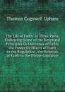 The Life of Faith: In Three Parts; Embracing Some of the Scriptural Principles Or Doctrines of Faith, the Power Or Effects of Faith in the Regulation . the Relation of Faith to the Divine Guidance - Upham Thomas Cogswell