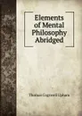Elements of Mental Philosophy Abridged - Upham Thomas Cogswell