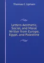 Letters Aesthetic, Social, and Moral Writter from Europe, Egypt, and Palestine - Upham Thomas Cogswell
