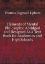 Elements of Mental Philosophy: Abridged and Designed As a Text Book for Academies and High Schools - Upham Thomas Cogswell