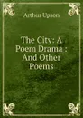 The City: A Poem Drama : And Other Poems - Arthur Upson