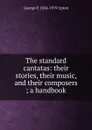 The standard cantatas: their stories, their music, and their composers ; a handbook - George P. 1834-1919 Upton