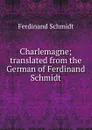 Charlemagne; translated from the German of Ferdinand Schmidt - Ferdinand Schmidt