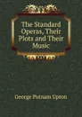 The Standard Operas, Their Plots and Their Music - George Putnam Upton