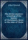 The divine mystery: a reading of the history of Christianity down to the time of Christ - Allen Upward