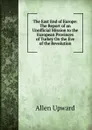 The East End of Europe: The Report of an Unofficial Mission to the European Provinces of Turkey On the Eve of the Revolution - Allen Upward