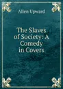 The Slaves of Society: A Comedy in Covers - Allen Upward