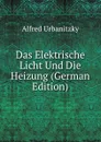 Das Elektrische Licht Und Die Heizung (German Edition) - Alfred Urbanitzky