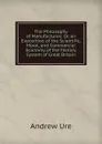 The Philosophy of Manufactures: Or, an Exposition of the Scientific, Moral, and Commercial Economy of the Factory System of Great Britain - Andrew Ure