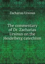 The commentary of Dr. Zacharias Ursinus on the Heidelberg catechism - Zacharias Ursinus