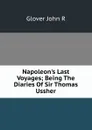 Napoleon.s Last Voyages; Being The Diaries Of Sir Thomas Ussher - Glover John R