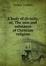 A body of divinity,or, The sum and substance of Christian religion - Ussher James