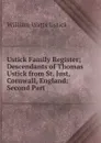 Ustick Family Register; Descendants of Thomas Ustick from St. Just, Cornwall, England: Second Part - William Watts Ustick