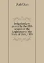Irrigation law: passed by the fifth session of the Legislature of the State of Utah, 1903 - Utah Utah