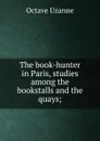 The book-hunter in Paris, studies among the bookstalls and the quays; - Octave Uzanne