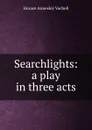 Searchlights: a play in three acts - Horace Annesley Vachell