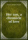 Her son, a chronicle of love - Horace Annesley Vachell