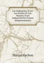 Les Industries D.art: Les Ecoles Et Les Musees D.art Industriel En France (Departements) - Marius Vachon