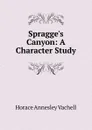 Spragge.s Canyon: A Character Study - Horace Annesley Vachell