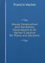 House Construction and Sanitation, Illustrations to Dr. Vacher.S Lecture On .Plans and Sections.. - Francis Vacher