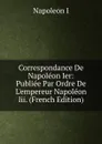 Correspondance De Napoleon Ier: Publiee Par Ordre De L.empereur Napoleon Iii. (French Edition) - Napoleon I