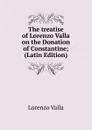 The treatise of Lorenzo Valla on the Donation of Constantine; (Latin Edition) - Lorenzo Valla