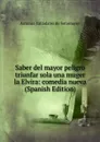 Saber del mayor peligro triunfar sola una muger la Elvira: comedia nueva (Spanish Edition) - Antonio Valladares de Sotomayor