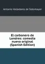 El carbonero de Londres: comedia nueva original (Spanish Edition) - Antonio Valladares de Sotomayor