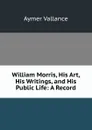 William Morris, His Art, His Writings, and His Public Life: A Record - Aymer Vallance