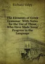 The Elements of Greek Grammar: With Notes for the Use of Those Who Have Made Some Progress in the Language - Richard Valpy