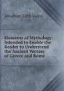 Elements of Mythology: Intended to Enable the Reader to Understand the Ancient Writers of Greece and Rome - Abraham John Valpy