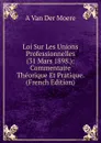 Loi Sur Les Unions Professionnelles (31 Mars 1898.): Commentaire Theorique Et Pratique. (French Edition) - A Van Der Moere