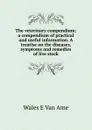 The veterinary compendium; a compendium of practical and useful information. A treatise on the diseases, symptoms and remedies of live stock - Wales E Van Ame